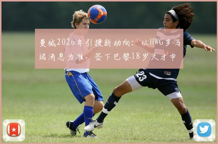 曼城2026年引援新动向：以HWG罗马诺消息为准，签下巴黎18岁天才中卫马隆加，转会费与球员水平深度分析
