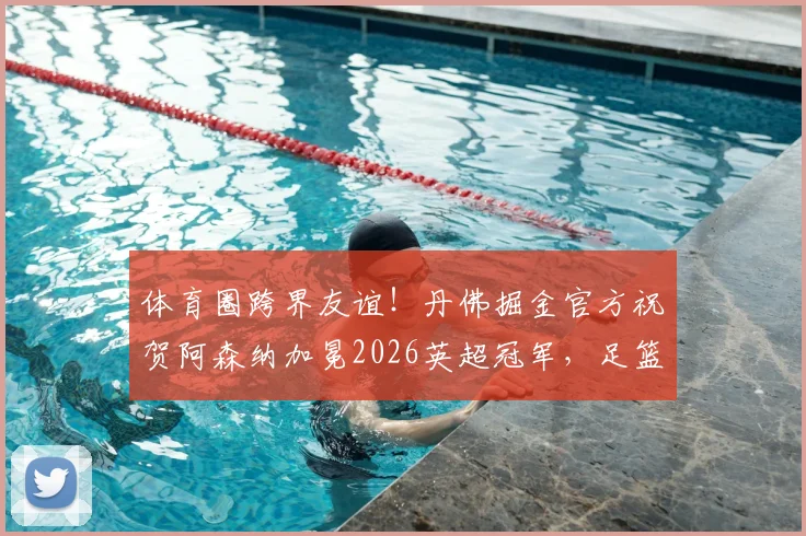 体育圈跨界友谊！丹佛掘金官方祝贺阿森纳加冕2026英超冠军，足篮巨头的惺惺相惜