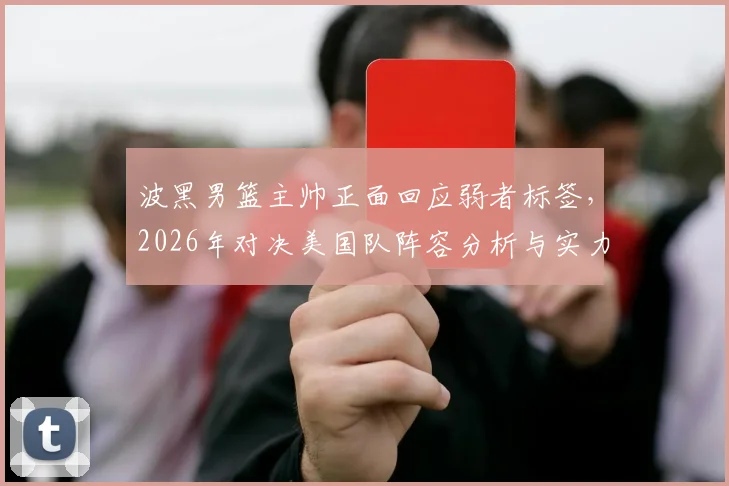 波黑男篮主帅正面回应弱者标签,2026年对决美国队阵容分析与实力前瞻
