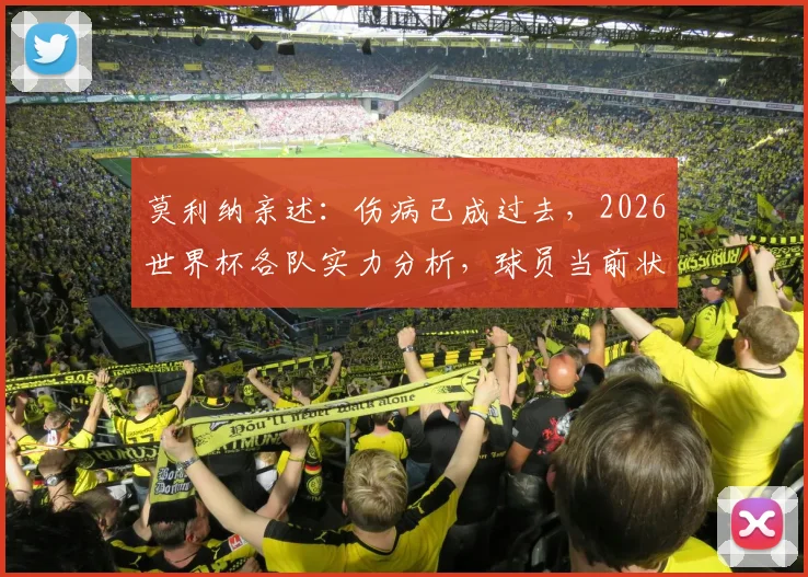 莫利纳亲述：伤病已成过去，2026世界杯各队实力分析，球员当前状态全解析