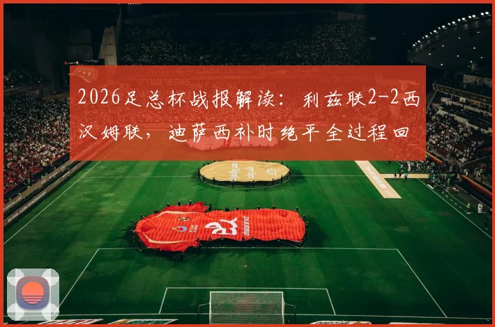2026足总杯战报解读：利兹联2-2西汉姆联，迪萨西补时绝平全过程回顾与比赛关键点分析
