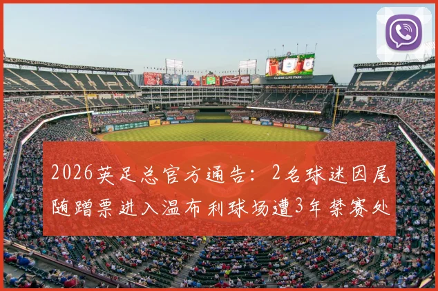 2026英足总官方通告：2名球迷因尾随蹭票进入温布利球场遭3年禁赛处罚详解