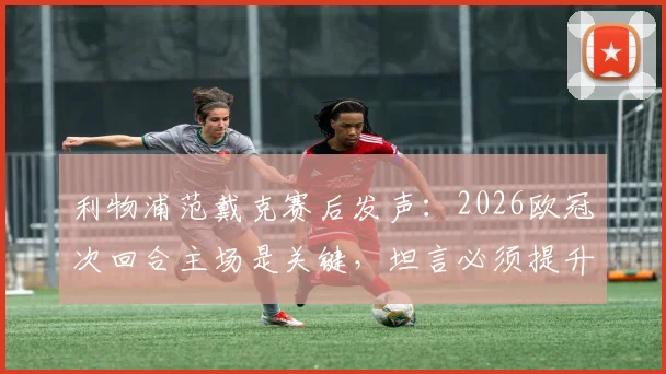 利物浦范戴克赛后发声：2026欧冠次回合主场是关键，坦言必须提升控球率回应球迷期待