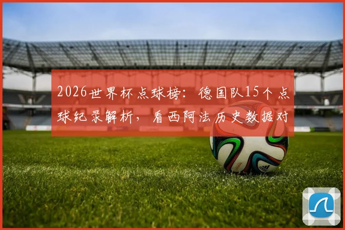 2026世界杯点球榜：德国队15个点球纪录解析，看西阿法历史数据对比与排名