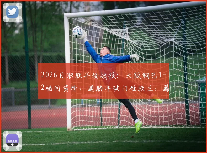 2026日职联半场战报：大阪钢巴1-2福冈黄蜂，道胁丰破门难救主，藤本一辉建功领跑射手榜