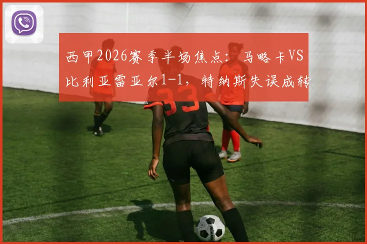 西甲2026赛季半场焦点：马略卡VS比利亚雷亚尔1-1，特纳斯失误成转折点，黄潜客场抢分战术分析