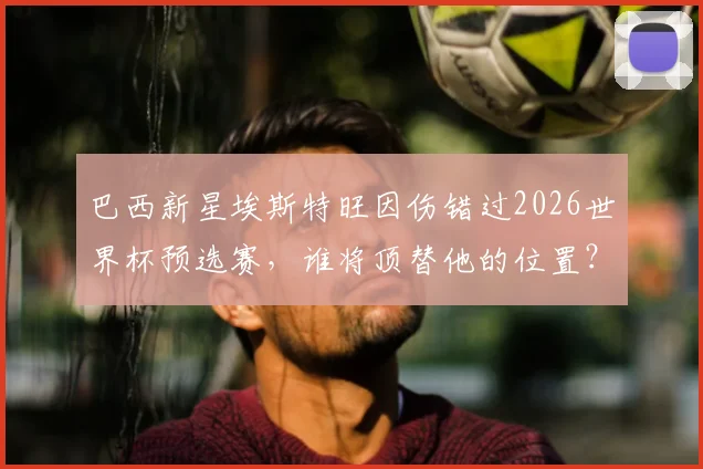 巴西新星埃斯特旺因伤错过2026世界杯预选赛,谁将顶替他的位置?伤病影响深度解析