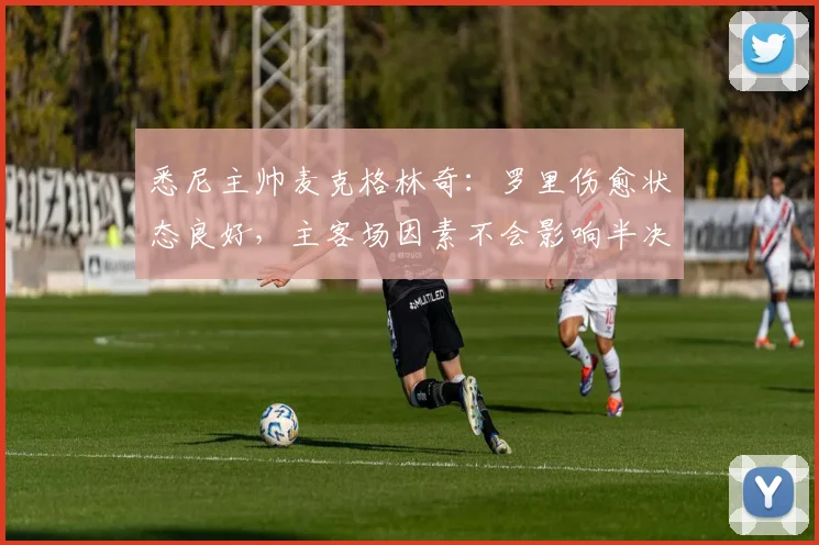 悉尼主帅麦克格林奇:罗里伤愈状态良好,主客场因素不会影响半决赛备战策略