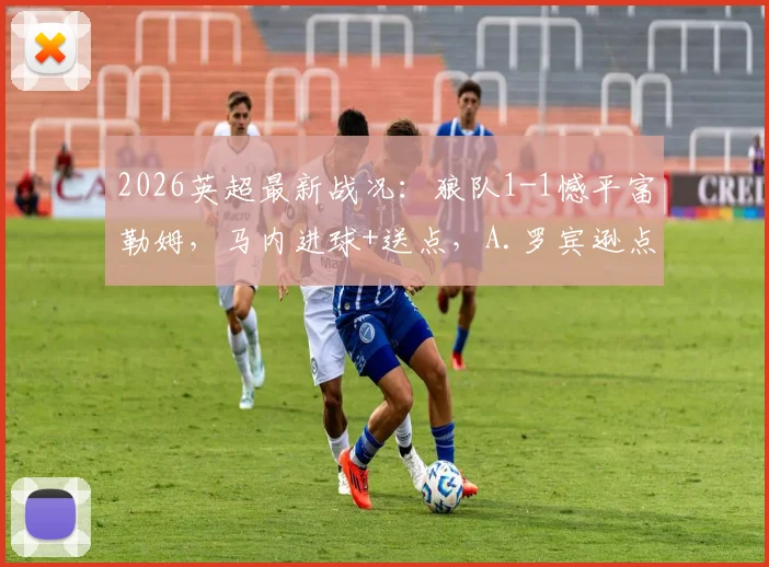2026英超最新战况:狼队1-1憾平富勒姆,马内进球+送点,A.罗宾逊点射扳平,比赛关键点分析