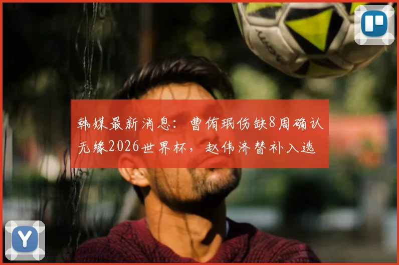 韩媒最新消息：曹侑珉伤缺8周确认无缘2026世界杯，赵伟济替补入选最终26人大名单引热议