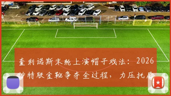 奎利诺斯末轮上演帽子戏法：2026沙特联金靴争夺全过程，力压托尼与C罗登顶射手王