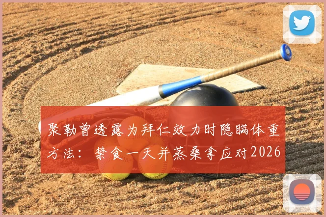 聚勒曾透露为拜仁效力时隐瞒体重方法：禁食一天并蒸桑拿应对2026赛季称重
