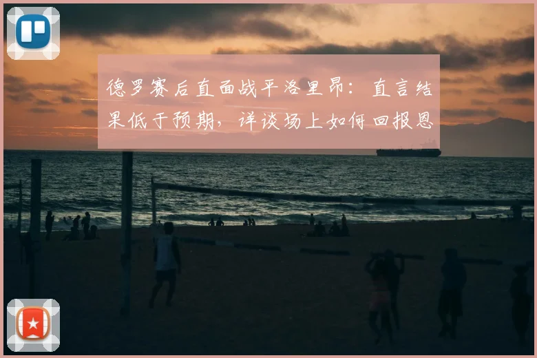 德罗赛后直面战平洛里昂:直言结果低于预期,详谈场上如何回报恩里克信任与2026赛季展望