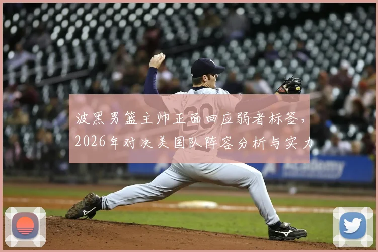 波黑男篮主帅正面回应弱者标签，2026年对决美国队阵容分析与实力前瞻