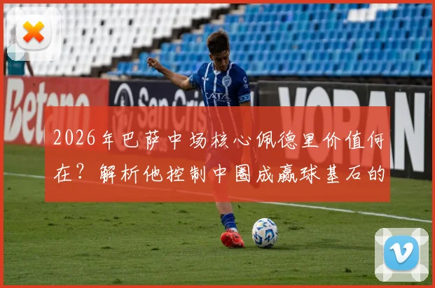 2026年巴萨中场核心佩德里价值何在?解析他控制中圈成赢球基石的3大关键