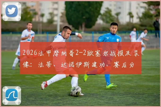 2026法甲摩纳哥2-2欧塞尔战报及录像：法蒂、达诺伊斯建功，赛后分析球队积分排名影响