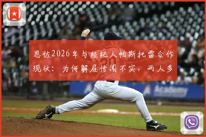 恩佐2026年与经纪人帕斯托雷合作现状：为何解雇传闻不实，两人多年合作关系内幕解析