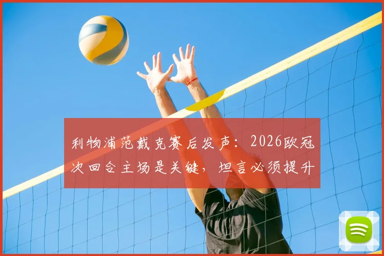 利物浦范戴克赛后发声:2026欧冠次回合主场是关键,坦言必须提升控球率回应球迷期待