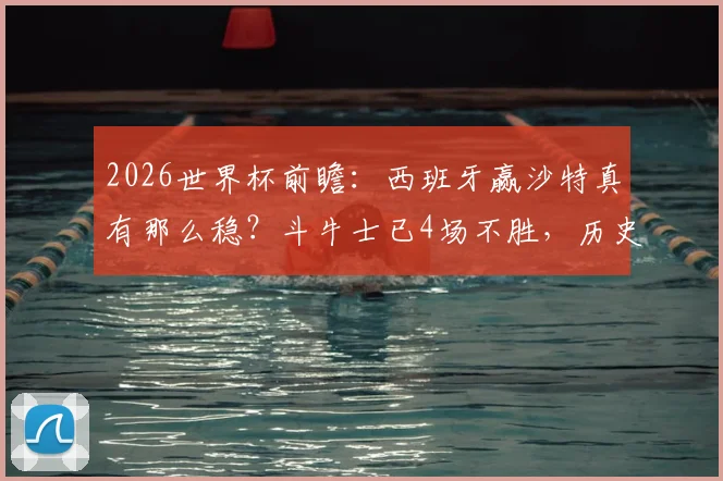 2026世界杯前瞻:西班牙赢沙特真有那么稳?斗牛士已4场不胜,历史性危机浮现