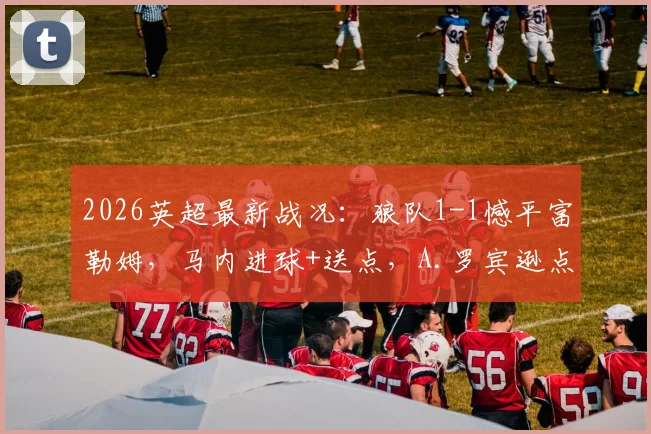2026英超最新战况：狼队1-1憾平富勒姆，马内进球+送点，A.罗宾逊点射扳平，比赛关键点分析