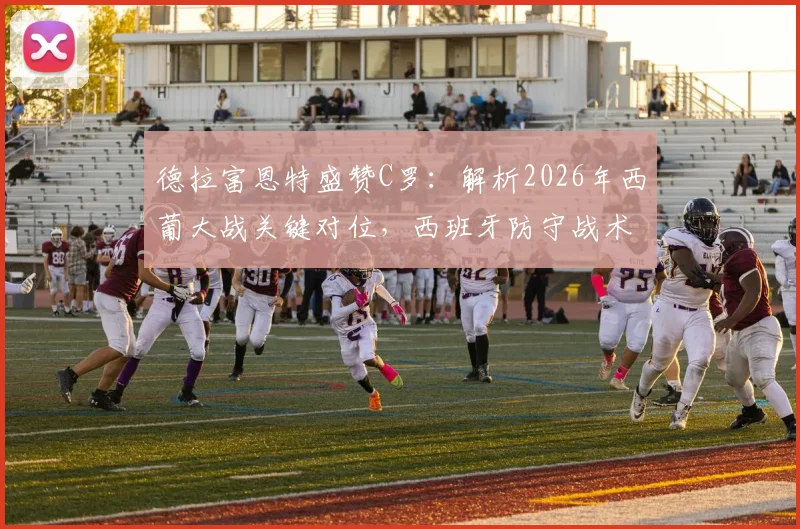 德拉富恩特盛赞C罗：解析2026年西葡大战关键对位，西班牙防守战术前瞻