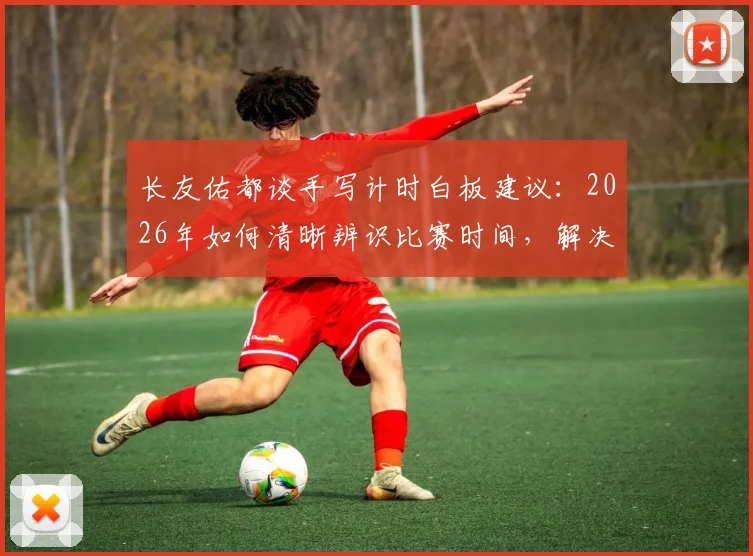 长友佑都谈手写计时白板建议：2026年如何清晰辨识比赛时间，解决球场计时痛点