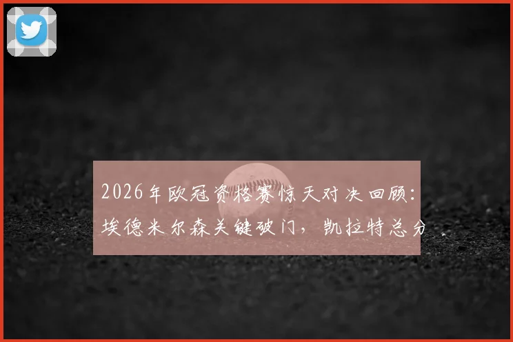 2026年欧冠资格赛惊天对决回顾：埃德米尔森关键破门，凯拉特总分7-6险胜奥莫尼亚全记录与晋级分析