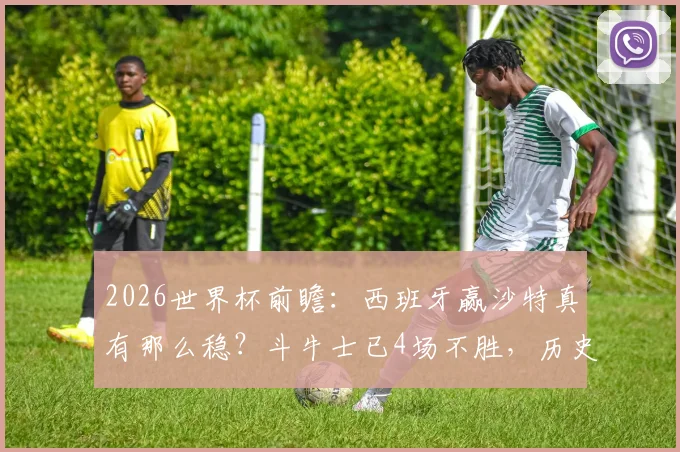 2026世界杯前瞻：西班牙赢沙特真有那么稳？斗牛士已4场不胜，历史性危机浮现
