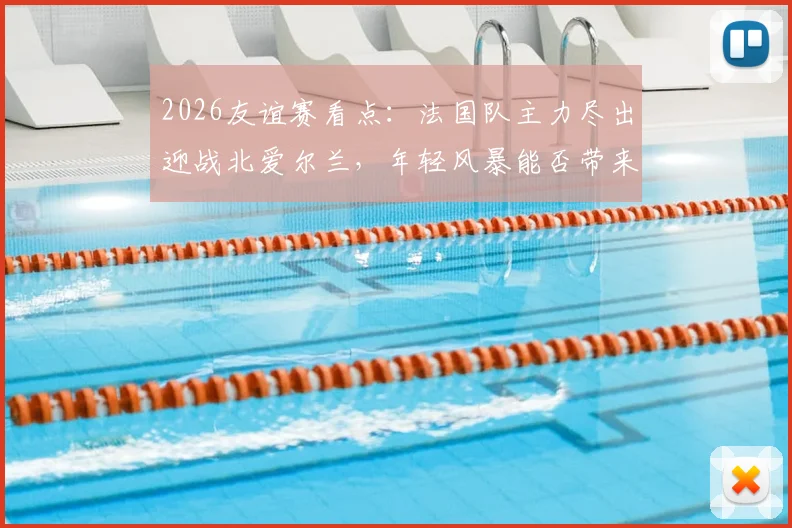 2026友谊赛看点：法国队主力尽出迎战北爱尔兰，年轻风暴能否带来意外惊喜？