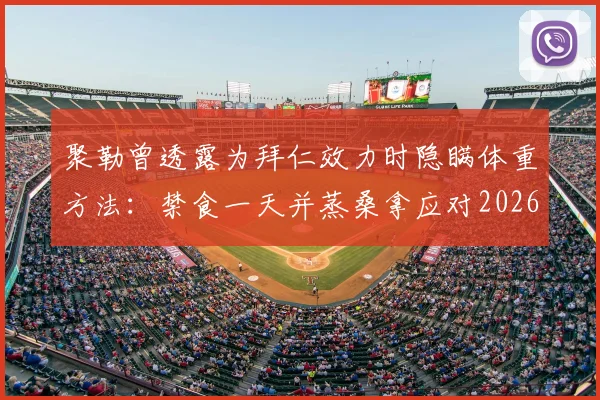 聚勒曾透露为拜仁效力时隐瞒体重方法：禁食一天并蒸桑拿应对2026赛季称重