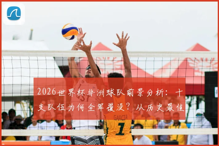 2026世界杯非洲球队前景分析：十支队伍为何全军覆没？从历史最佳到本届出局深度解读