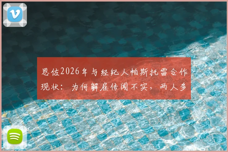 恩佐2026年与经纪人帕斯托雷合作现状:为何解雇传闻不实,两人多年合作关系内幕解析