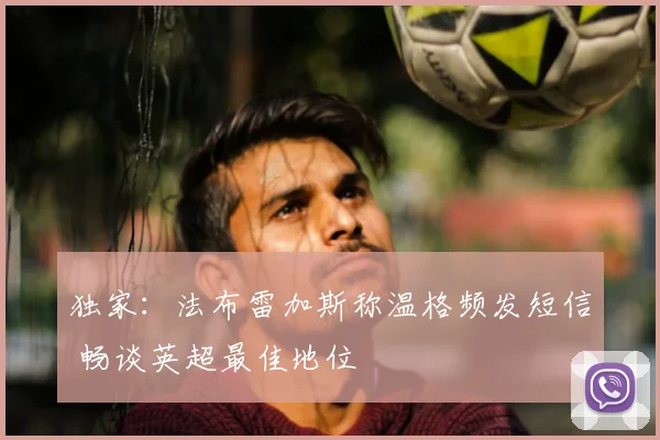独家：法布雷加斯称温格频发短信 畅谈英超最佳地位