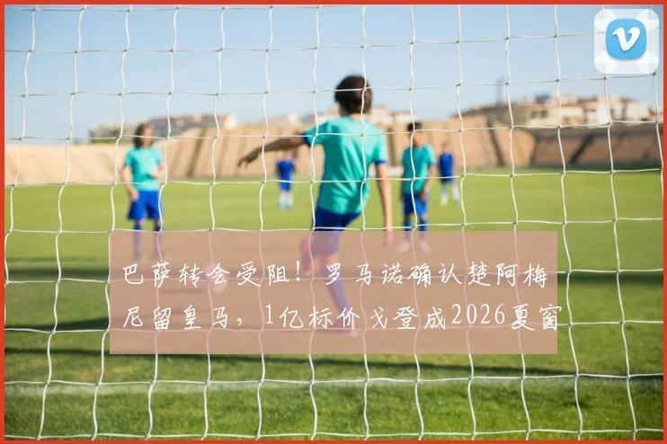巴萨转会受阻！罗马诺确认楚阿梅尼留皇马，1亿标价戈登成2026夏窗难题