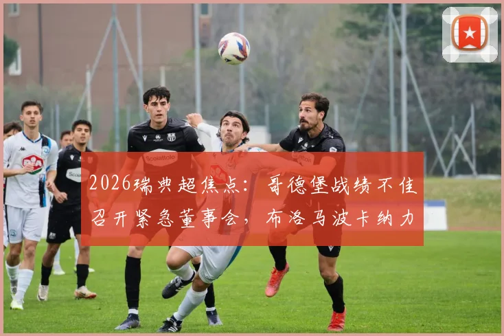 2026瑞典超焦点：哥德堡战绩不佳召开紧急董事会，布洛马波卡纳力争终结三轮不胜颓势