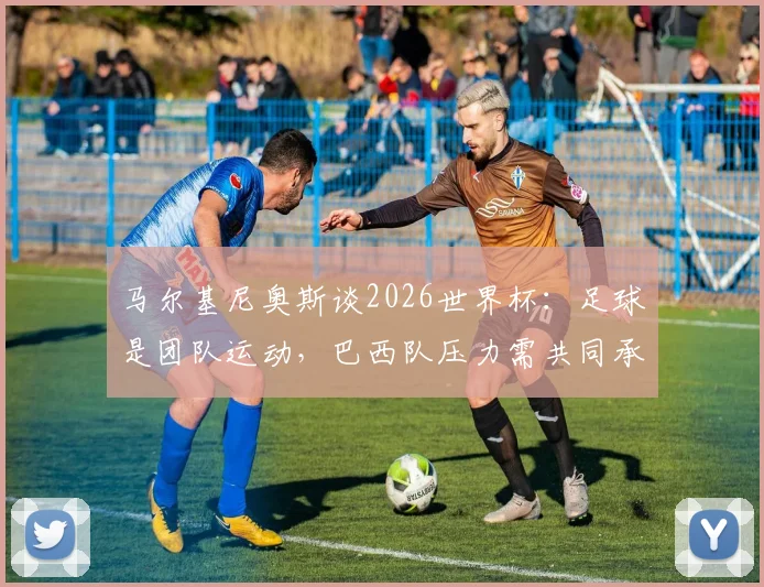 马尔基尼奥斯谈2026世界杯：足球是团队运动，巴西队压力需共同承担，而非吉马良斯一人之责
