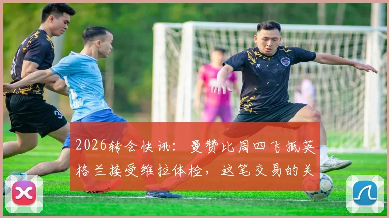 2026转会快讯：曼赞比周四飞抵英格兰接受维拉体检，这笔交易的关键细节解读