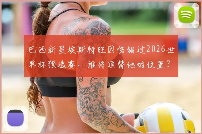 巴西新星埃斯特旺因伤错过2026世界杯预选赛，谁将顶替他的位置？伤病影响深度解析