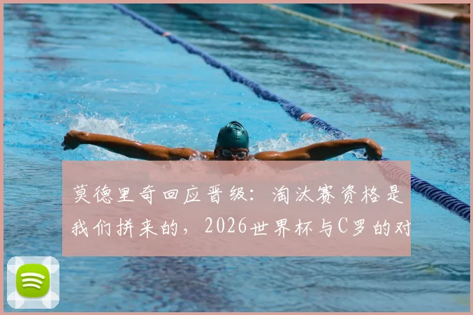 莫德里奇回应晋级：淘汰赛资格是我们拼来的，2026世界杯与C罗的对决充满期待