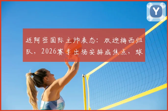 迈阿密国际主帅表态：欢迎梅西归队，2026赛季出场安排成焦点，球迷热议上场时间