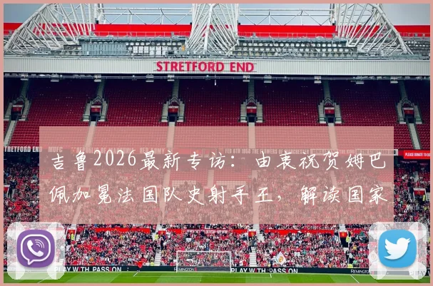 吉鲁2026最新专访：由衷祝贺姆巴佩加冕法国队史射手王，解读国家队锋线传承与竞争