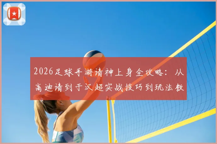 2026足球手游请神上身全攻略：从高迪请到于汉超实战技巧到玩法教程，新手必看指南