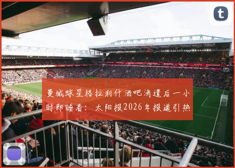 曼城球星格拉利什酒吧消遣后一小时即睡着：太阳报2026年报道引热议，球员疲劳状态受关注
