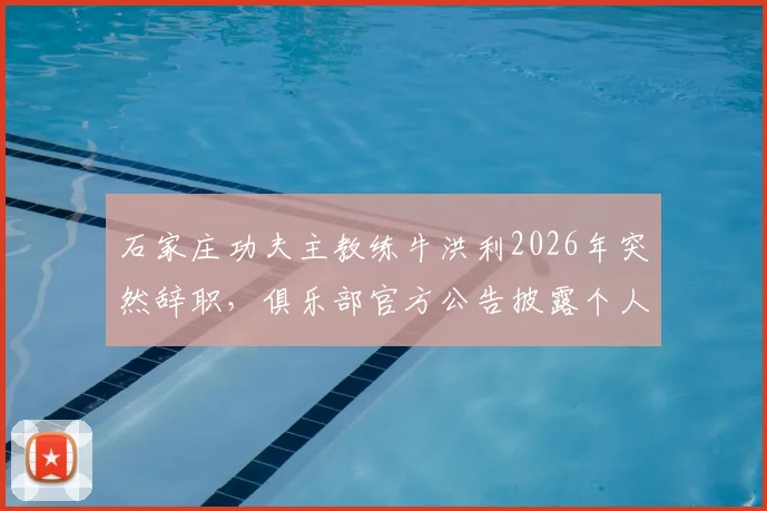 石家庄功夫主教练牛洪利2026年突然辞职，俱乐部官方公告披露个人原因，新任主帅人选引猜测