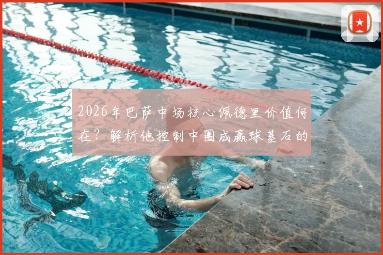 2026年巴萨中场核心佩德里价值何在？解析他控制中圈成赢球基石的3大关键