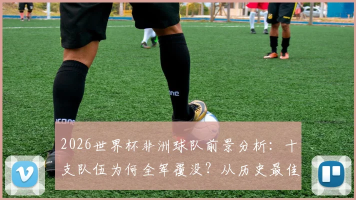 2026世界杯非洲球队前景分析：十支队伍为何全军覆没？从历史最佳到本届出局深度解读