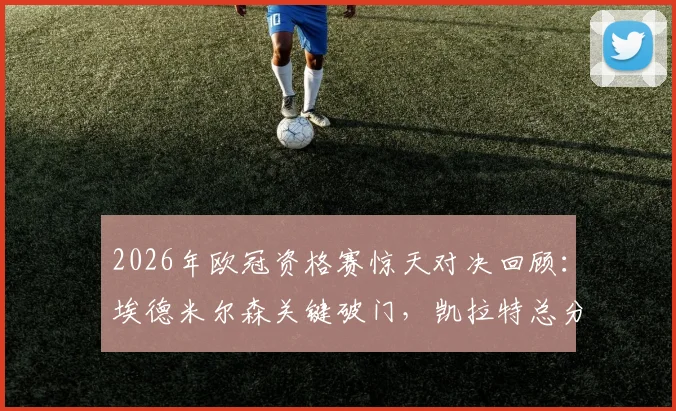 2026年欧冠资格赛惊天对决回顾：埃德米尔森关键破门，凯拉特总分7-6险胜奥莫尼亚全记录与晋级分析