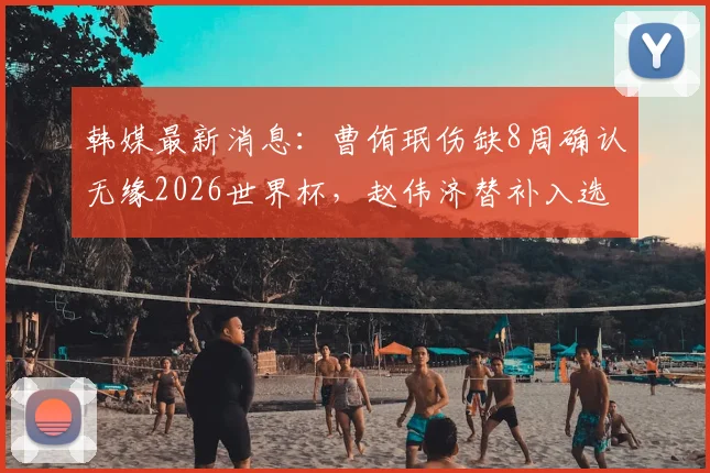 韩媒最新消息:曹侑珉伤缺8周确认无缘2026世界杯,赵伟济替补入选最终26人大名单引热议