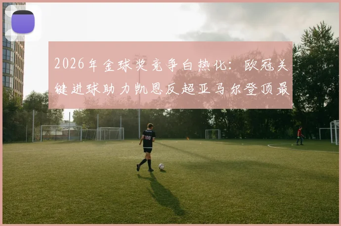 2026年金球奖竞争白热化：欧冠关键进球助力凯恩反超亚马尔登顶最新排名，球员数据深度解析