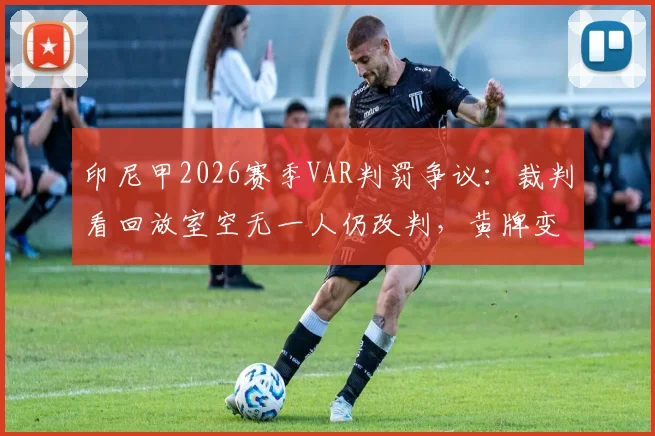 印尼甲2026赛季VAR判罚争议：裁判看回放室空无一人仍改判，黄牌变红牌全过程解析